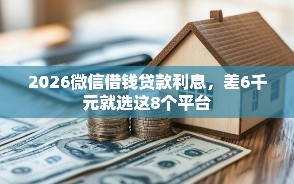 2026微信借钱贷款利息，差6千元就选这8个平台