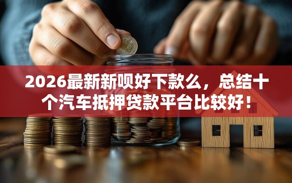 2026最新新呗好下款么，总结十个汽车抵押贷款平台比较好！