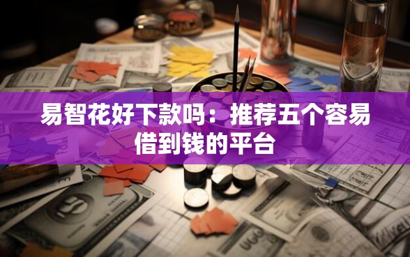 易智花好下款吗：推荐五个容易借到钱的平台