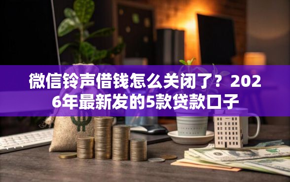 微信铃声借钱怎么关闭了？2026年最新发的5款贷款口子