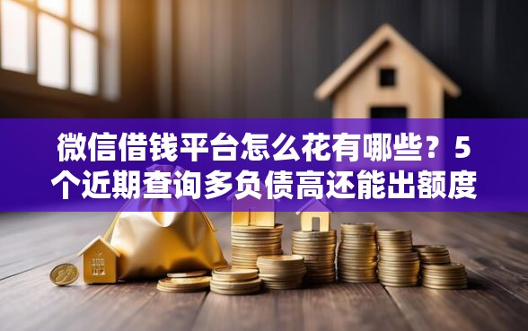 微信借钱平台怎么花有哪些？5个近期查询多负债高还能出额度的口子推荐给你