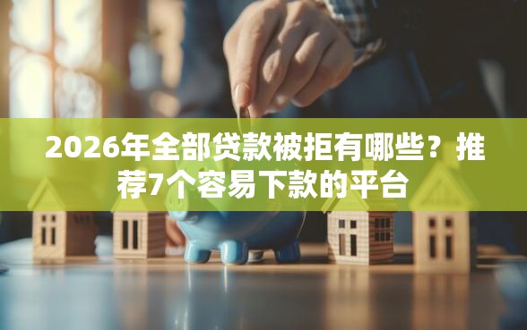 2026年全部贷款被拒有哪些？推荐7个容易下款的平台