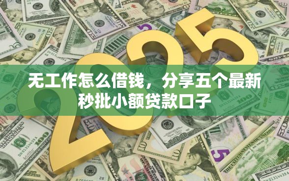 无工作怎么借钱，分享五个最新秒批小额贷款口子