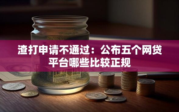 渣打申请不通过：公布五个网贷平台哪些比较正规