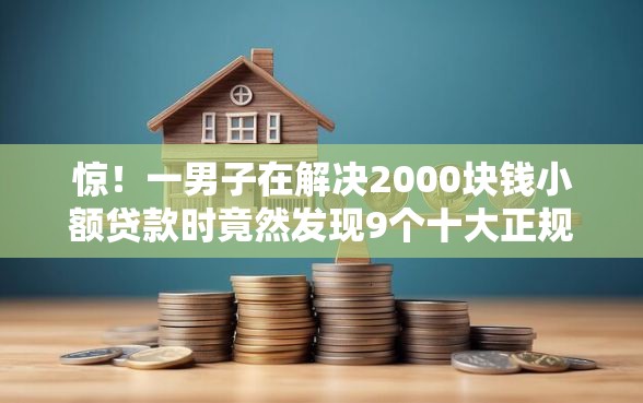 惊！一男子在解决2000块钱小额贷款时竟然发现9个十大正规贷款平台排名不分先后，事后分享了出来