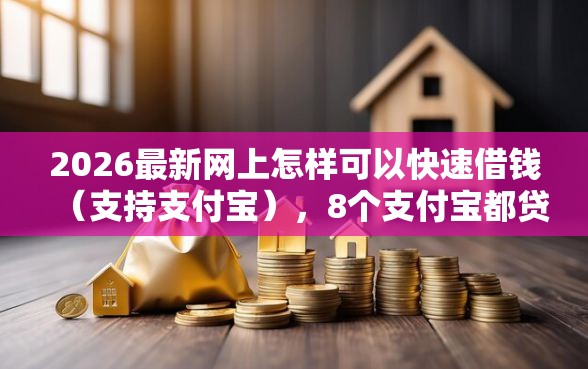 2026最新网上怎样可以快速借钱（支持支付宝），8个支付宝都贷款平台无私分享