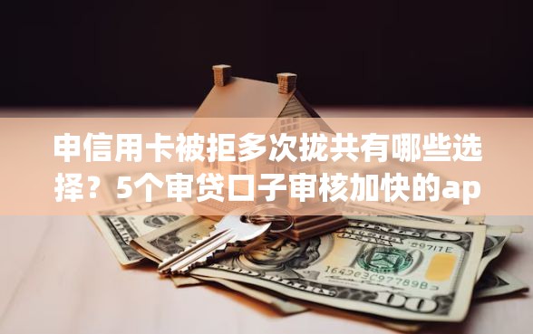 申信用卡被拒多次拢共有哪些选择？5个审贷口子审核加快的app详解