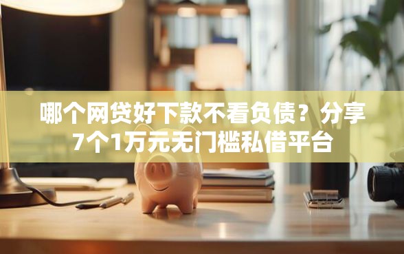 哪个网贷好下款不看负债？分享7个1万元无门槛私借平台
