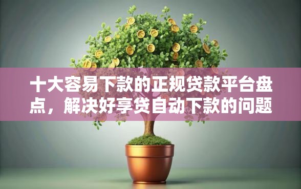 十大容易下款的正规贷款平台盘点，解决好享贷自动下款的问题