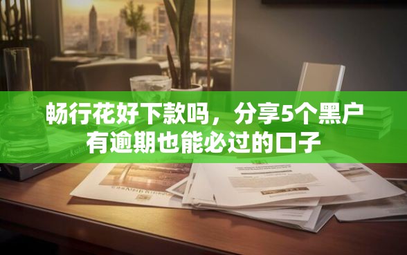 畅行花好下款吗，分享5个黑户有逾期也能必过的口子
