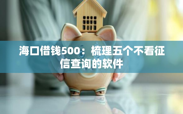 海口借钱500：梳理五个不看征信查询的软件