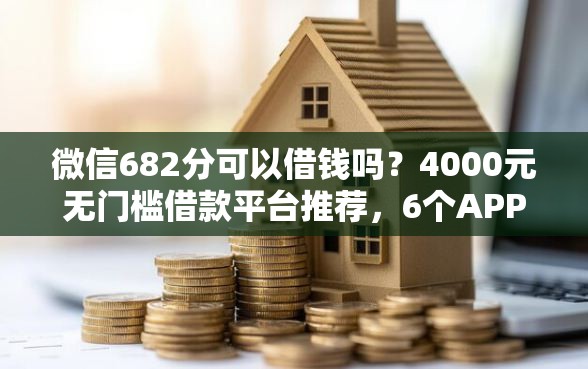 微信682分可以借钱吗？4000元无门槛借款平台推荐，6个APP容易借款1万块的口子盘点