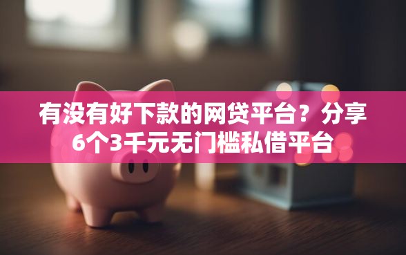 有没有好下款的网贷平台？分享6个3千元无门槛私借平台