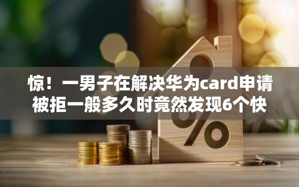 惊！一男子在解决华为card申请被拒一般多久时竟然发现6个快速贷款平台，事后分享了出来