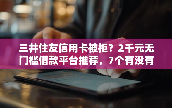 三井住友信用卡被拒？2千元无门槛借款平台推荐，7个有没有正规的贷款平台盘点