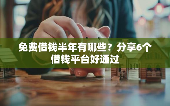 免费借钱半年有哪些？分享6个借钱平台好通过