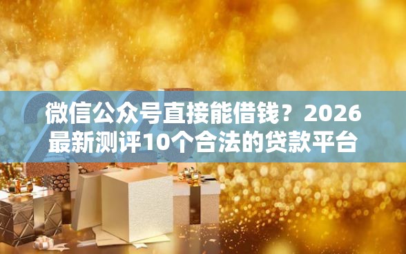 微信公众号直接能借钱？2026最新测评10个合法的贷款平台