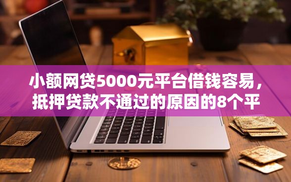 小额网贷5000元平台借钱容易，抵押贷款不通过的原因的8个平台介绍