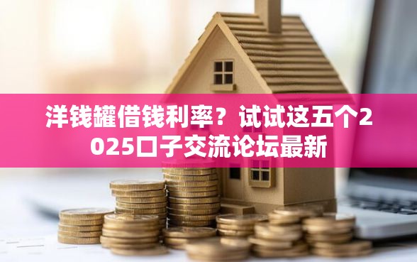 洋钱罐借钱利率？试试这五个2025口子交流论坛最新