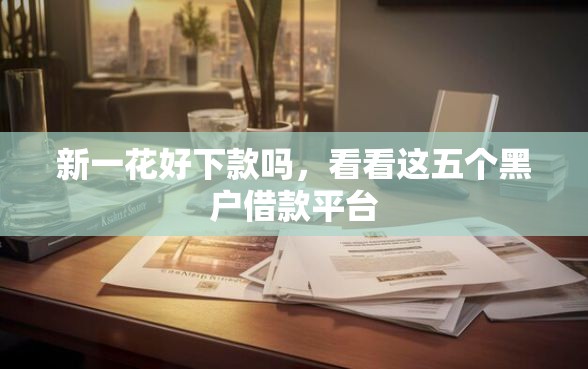 新一花好下款吗，看看这五个黑户借款平台