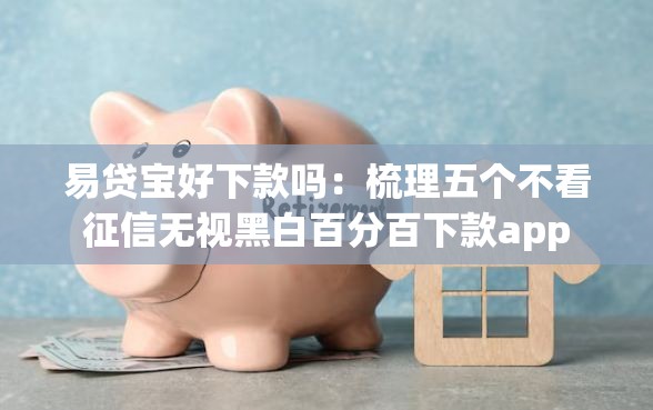 易贷宝好下款吗：梳理五个不看征信无视黑白百分百下款app