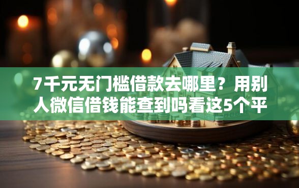 7千元无门槛借款去哪里？用别人微信借钱能查到吗看这5个平台