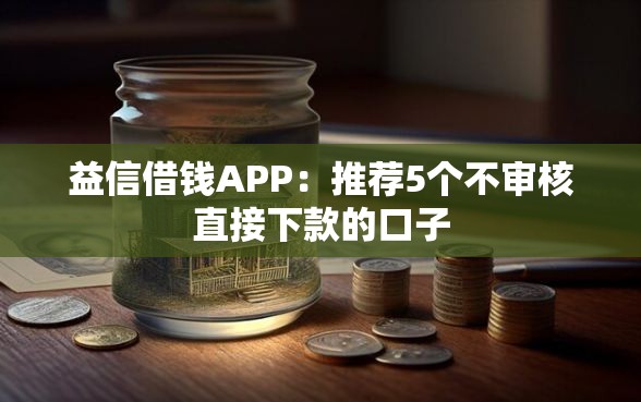 益信借钱APP：推荐5个不审核直接下款的口子