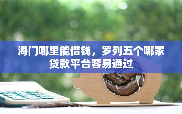 海门哪里能借钱，罗列五个哪家贷款平台容易通过