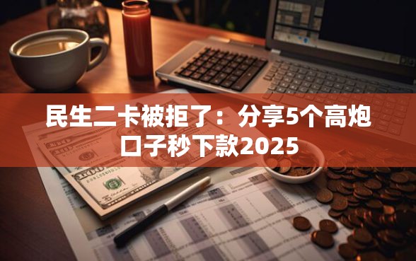 民生二卡被拒了：分享5个高炮口子秒下款2025