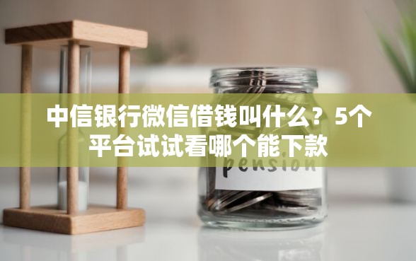 中信银行微信借钱叫什么？5个平台试试看哪个能下款