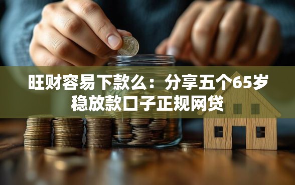 旺财容易下款么：分享五个65岁稳放款口子正规网贷