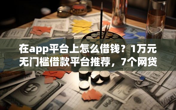 在app平台上怎么借钱？1万元无门槛借款平台推荐，7个网贷平台门槛低一点的软件盘点
