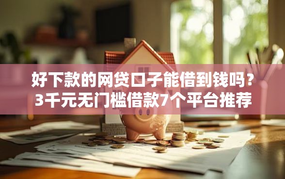 好下款的网贷口子能借到钱吗？3千元无门槛借款7个平台推荐