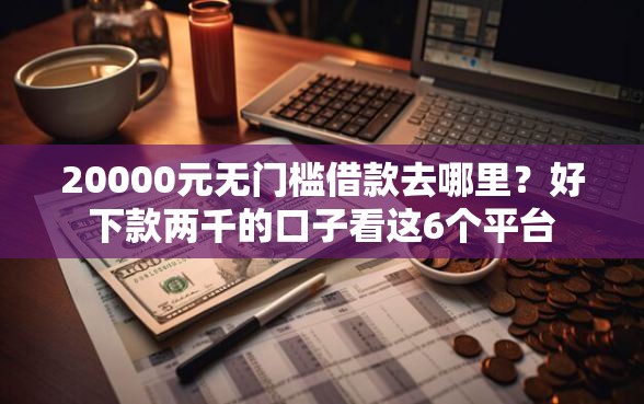 20000元无门槛借款去哪里？好下款两千的口子看这6个平台