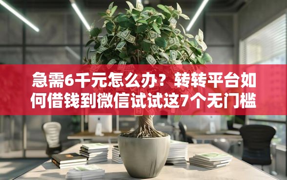 急需6千元怎么办？转转平台如何借钱到微信试试这7个无门槛平台
