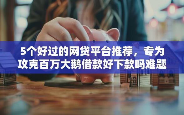 5个好过的网贷平台推荐，专为攻克百万大鹅借款好下款吗难题