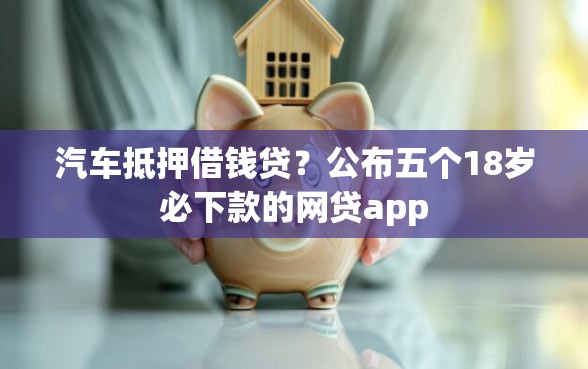 汽车抵押借钱贷？公布五个18岁必下款的网贷app