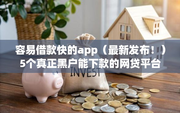 容易借款快的app（最新发布！）5个真正黑户能下款的网贷平台
