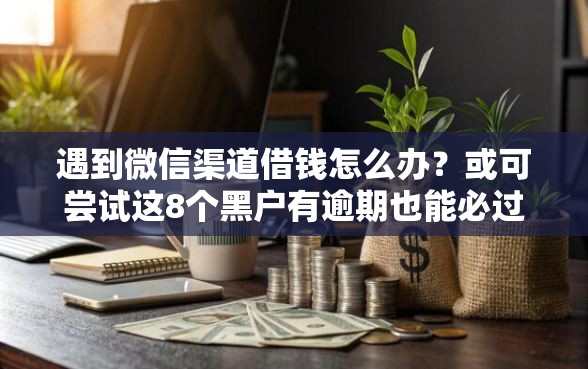遇到微信渠道借钱怎么办？或可尝试这8个黑户有逾期也能必过的口子