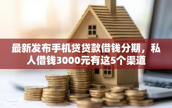 最新发布手机贷贷款借钱分期，私人借钱3000元有这5个渠道