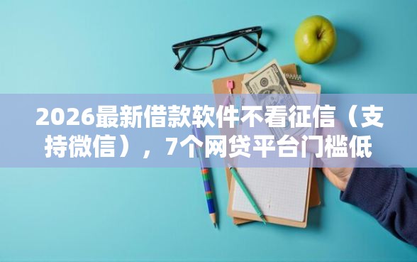2026最新借款软件不看征信（支持微信），7个网贷平台门槛低一点的平台无私分享