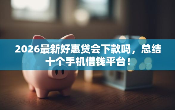 2026最新好惠贷会下款吗，总结十个手机借钱平台！