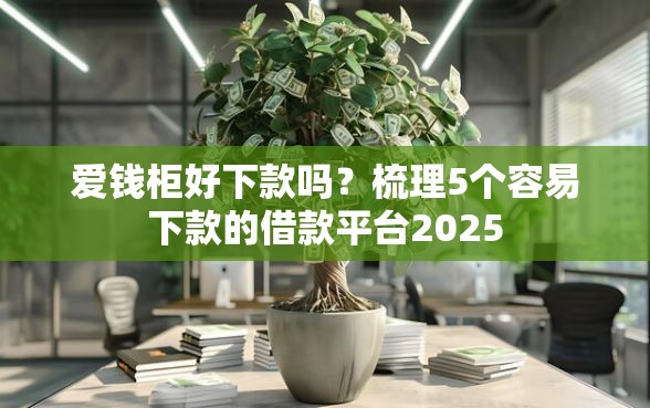 爱钱柜好下款吗？梳理5个容易下款的借款平台2025