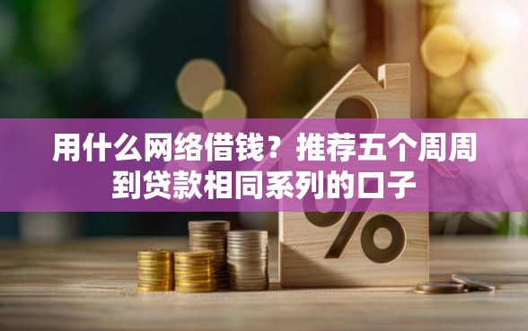 用什么网络借钱？推荐五个周周到贷款相同系列的口子