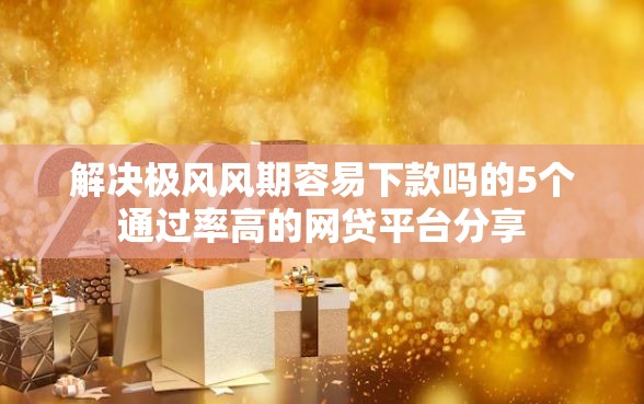 解决极风风期容易下款吗的5个通过率高的网贷平台分享