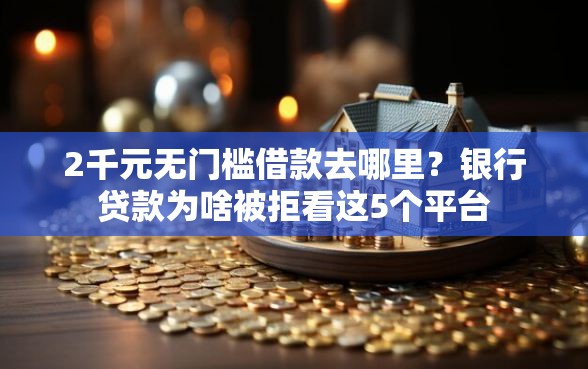 2千元无门槛借款去哪里？银行贷款为啥被拒看这5个平台