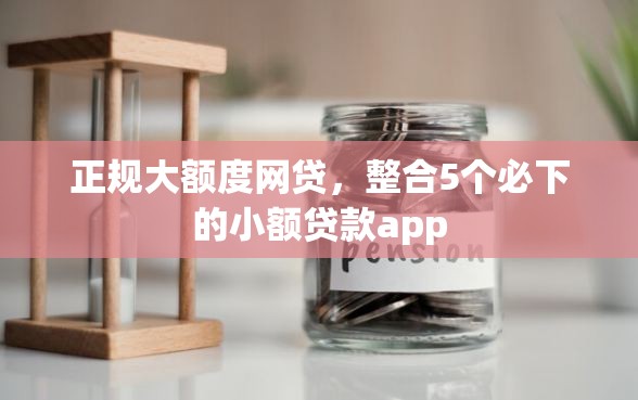 正规大额度网贷，整合5个必下的小额贷款app