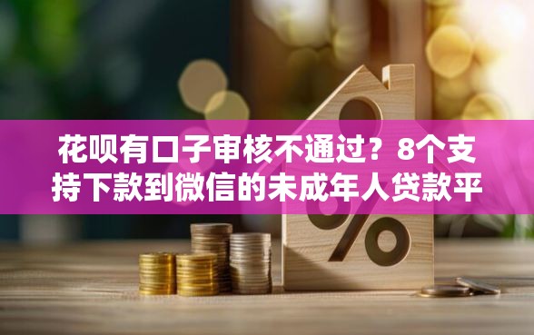 花呗有口子审核不通过？8个支持下款到微信的未成年人贷款平台