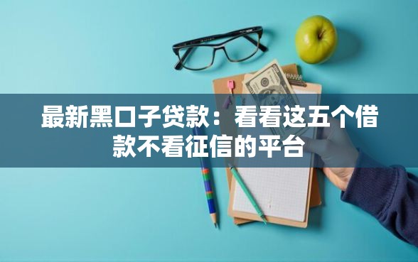 最新黑口子贷款：看看这五个借款不看征信的平台