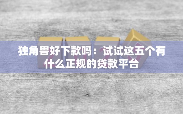 独角兽好下款吗:试试这五个有什么正规的贷款平台 独角兽好下款吗:试试这五个有什么正规的贷款平台